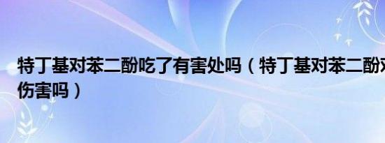 特丁基对苯二酚吃了有害处吗（特丁基对苯二酚对人身体有伤害吗）