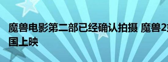 魔兽电影第二部已经确认拍摄 魔兽2或只在中国上映