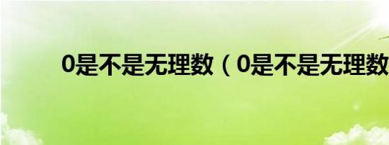 0是不是无理数（0是不是无理数）