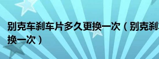 别克车刹车片多久更换一次（别克刹车片多久换一次）