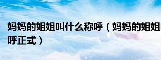 妈妈的姐姐叫什么称呼（妈妈的姐姐叫什么称呼正式）