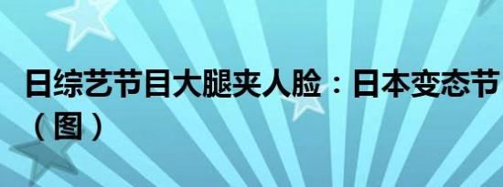 日综艺节目大腿夹人脸：日本变态节目大盘点（图）