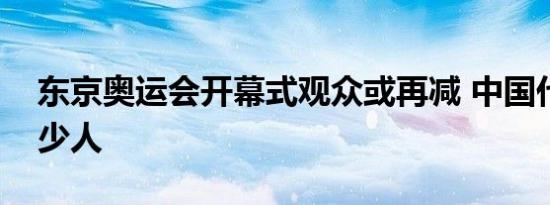 东京奥运会开幕式观众或再减 中国代表团多少人