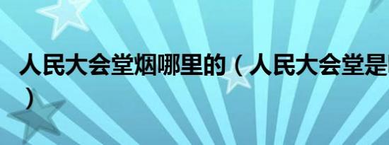 人民大会堂烟哪里的（人民大会堂是哪里的烟）