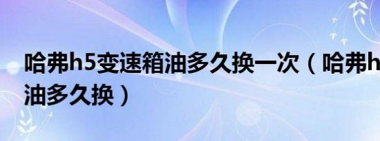 哈弗h5变速箱油多久换一次（哈弗h5变速箱油多久换）