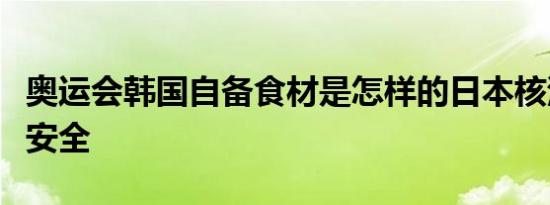 奥运会韩国自备食材是怎样的日本核污染食品安全