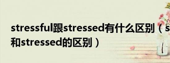 stressful跟stressed有什么区别（stressful和stressed的区别）