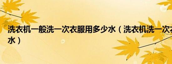 洗衣机一般洗一次衣服用多少水（洗衣机洗一次衣服用多少水）