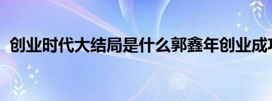 创业时代大结局是什么郭鑫年创业成功了吗