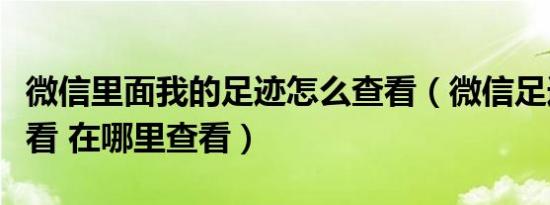 微信里面我的足迹怎么查看（微信足迹怎么查看 在哪里查看）