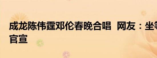 成龙陈伟霆邓伦春晚合唱 网友：坐等除夕夜官宣