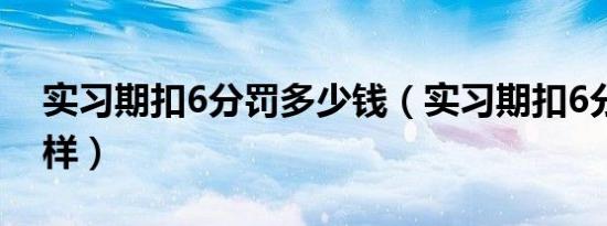 实习期扣6分罚多少钱（实习期扣6分会怎么样）