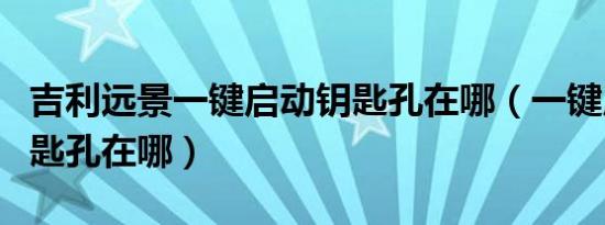 吉利远景一键启动钥匙孔在哪（一键启动的钥匙孔在哪）