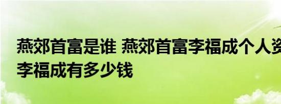 燕郊首富是谁 燕郊首富李福成个人资料照片 李福成有多少钱