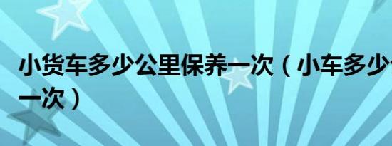 小货车多少公里保养一次（小车多少公里保养一次）