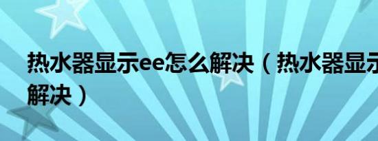 热水器显示ee怎么解决（热水器显示of怎么解决）