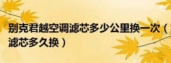 别克君越空调滤芯多少公里换一次（君越空调滤芯多久换）
