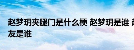 赵梦玥夹腿门是什么梗 赵梦玥是谁 赵梦玥男友是谁