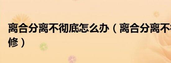 离合分离不彻底怎么办（离合分离不彻底怎么修）