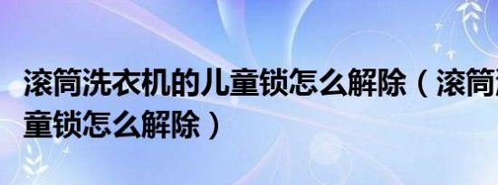 滚筒洗衣机的儿童锁怎么解除（滚筒洗衣机儿童锁怎么解除）