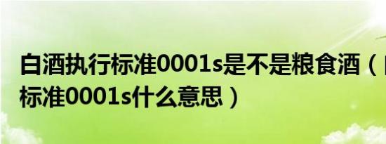 白酒执行标准0001s是不是粮食酒（白酒执行标准0001s什么意思）