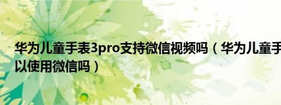 华为儿童手表3pro支持微信视频吗（华为儿童手表3pro可以使用微信吗）