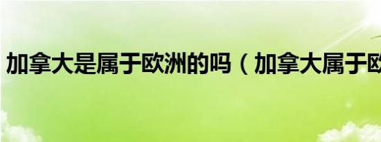 加拿大是属于欧洲的吗（加拿大属于欧洲吗）