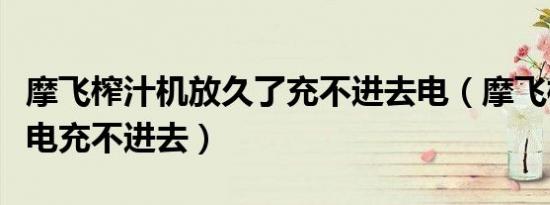 摩飞榨汁机放久了充不进去电（摩飞榨汁机充电充不进去）