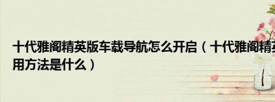 十代雅阁精英版车载导航怎么开启（十代雅阁精英版导航使用方法是什么）