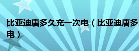 比亚迪唐多久充一次电（比亚迪唐多久充一次电）