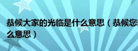 恭候大家的光临是什么意思（恭候您的光临什么意思）