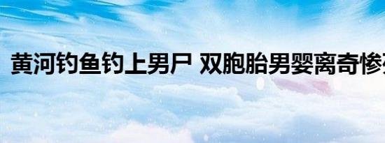 黄河钓鱼钓上男尸 双胞胎男婴离奇惨死河中