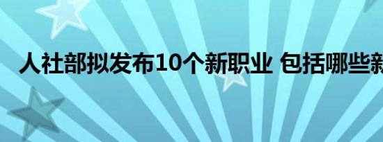 人社部拟发布10个新职业 包括哪些新职业