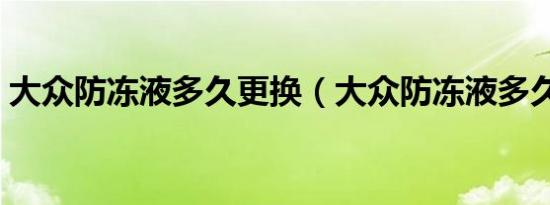 大众防冻液多久更换（大众防冻液多久更换）