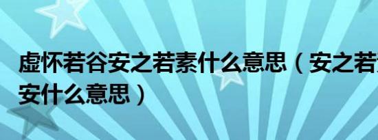 虚怀若谷安之若素什么意思（安之若素随遇而安什么意思）