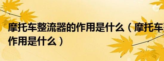 摩托车整流器的作用是什么（摩托车整流器的作用是什么）