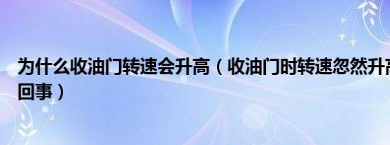 为什么收油门转速会升高（收油门时转速忽然升高一下怎么回事）