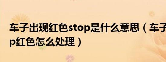 车子出现红色stop是什么意思（车子出现stop红色怎么处理）