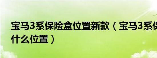 宝马3系保险盒位置新款（宝马3系保险盒在什么位置）