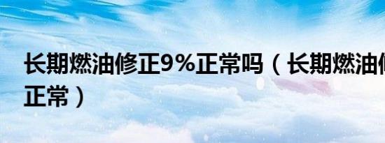 长期燃油修正9%正常吗（长期燃油修正多少正常）