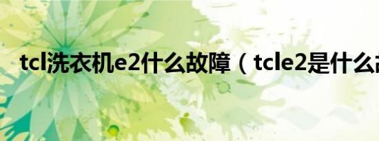 tcl洗衣机e2什么故障（tcle2是什么故障）