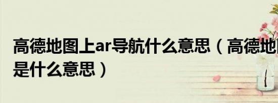 高德地图上ar导航什么意思（高德地图ar导航是什么意思）