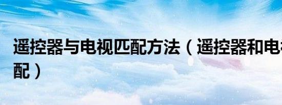 遥控器与电视匹配方法（遥控器和电视怎么匹配）