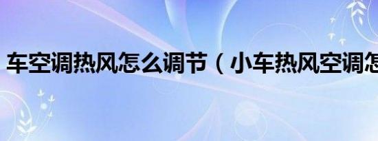 车空调热风怎么调节（小车热风空调怎么开）