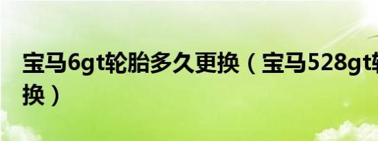 宝马6gt轮胎多久更换（宝马528gt轮胎多久换）