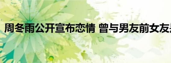 周冬雨公开宣布恋情 曾与男友前女友是室友