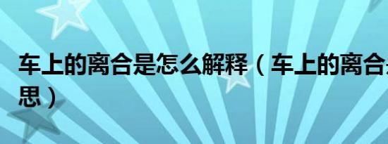 车上的离合是怎么解释（车上的离合是什么意思）