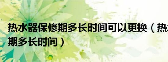 热水器保修期多长时间可以更换（热水器保修期多长时间）