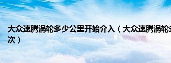 大众速腾涡轮多少公里开始介入（大众速腾涡轮多久更换一次）