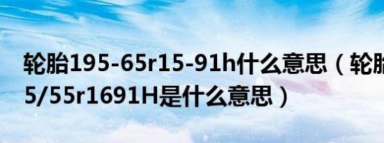 轮胎195-65r15-91h什么意思（轮胎尺寸205/55r1691H是什么意思）